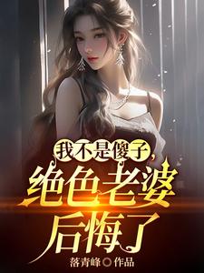 我不是傻子，绝色老婆后悔了